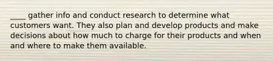 ____ gather info and conduct research to determine what customers want. They also plan and develop products and make decisions about how much to charge for their products and when and where to make them available.