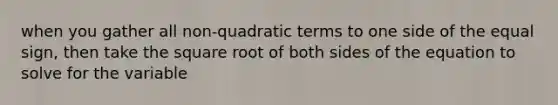 when you gather all non-quadratic terms to one side of the <a href='https://www.questionai.com/knowledge/k0bE0Pwjkl-equal-sign' class='anchor-knowledge'>equal sign</a>, then take the square root of both sides of the equation to solve for the variable