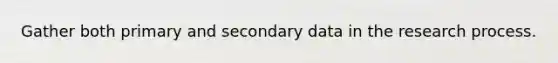 Gather both primary and secondary data in the research process.