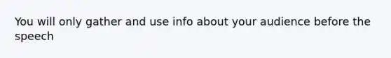 You will only gather and use info about your audience before the speech