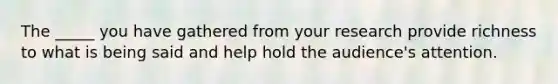 The _____ you have gathered from your research provide richness to what is being said and help hold the audience's attention.