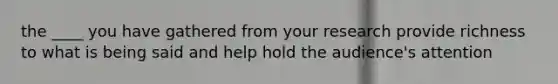 the ____ you have gathered from your research provide richness to what is being said and help hold the audience's attention