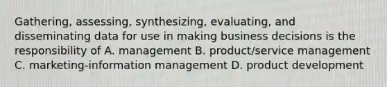 Gathering, assessing, synthesizing, evaluating, and disseminating data for use in making business decisions is the responsibility of A. management B. product/service management C. marketing-information management D. product development