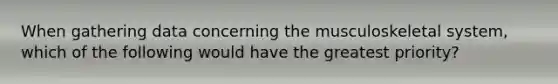 When gathering data concerning the musculoskeletal system, which of the following would have the greatest priority?
