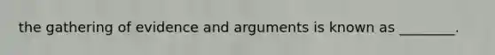 the gathering of evidence and arguments is known as ________.