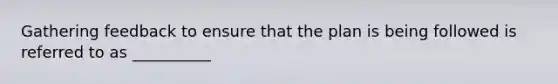 Gathering feedback to ensure that the plan is being followed is referred to as __________