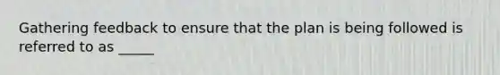 Gathering feedback to ensure that the plan is being followed is referred to as _____