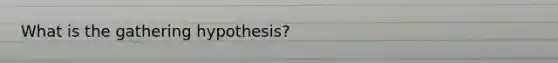 What is the gathering hypothesis?