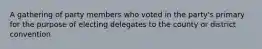 A gathering of party members who voted in the party's primary for the purpose of electing delegates to the county or district convention