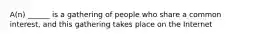 A(n) ______ is a gathering of people who share a common interest, and this gathering takes place on the Internet