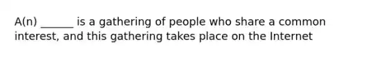 A(n) ______ is a gathering of people who share a common interest, and this gathering takes place on the Internet