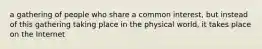 a gathering of people who share a common interest, but instead of this gathering taking place in the physical world, it takes place on the Internet