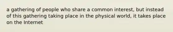 a gathering of people who share a common interest, but instead of this gathering taking place in the physical world, it takes place on the Internet