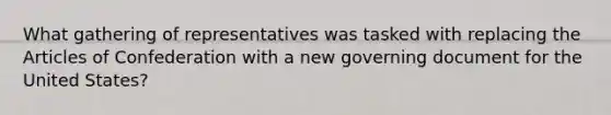 What gathering of representatives was tasked with replacing the Articles of Confederation with a new governing document for the United States?