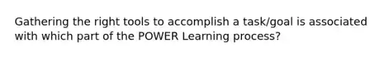 Gathering the right tools to accomplish a task/goal is associated with which part of the POWER Learning process?