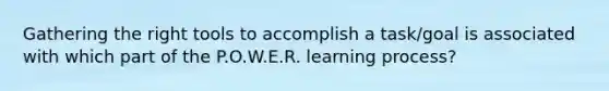 Gathering the right tools to accomplish a task/goal is associated with which part of the P.O.W.E.R. learning process?