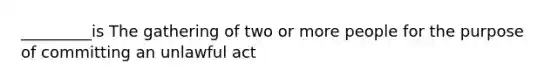 _________is The gathering of two or more people for the purpose of committing an unlawful act