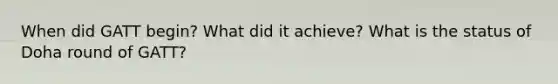 When did GATT begin? What did it achieve? What is the status of Doha round of GATT?