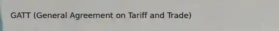 GATT (General Agreement on Tariff and Trade)