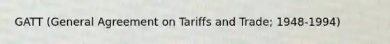 GATT (General Agreement on Tariffs and Trade; 1948-1994)