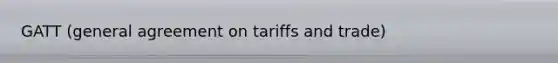 GATT (general agreement on tariffs and trade)