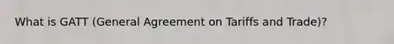 What is GATT (General Agreement on Tariffs and Trade)?