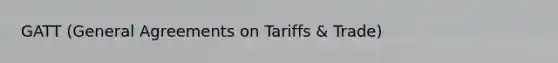 GATT (General Agreements on Tariffs & Trade)