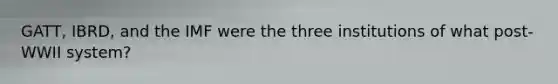 GATT, IBRD, and the IMF were the three institutions of what post-WWII system?