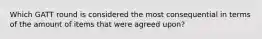 Which GATT round is considered the most consequential in terms of the amount of items that were agreed upon?