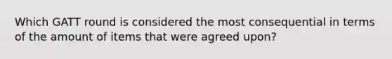 Which GATT round is considered the most consequential in terms of the amount of items that were agreed upon?