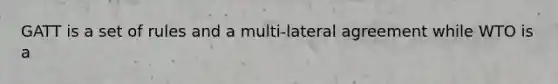 GATT is a set of rules and a multi-lateral agreement while WTO is a