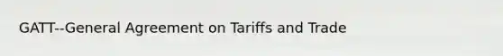 GATT--General Agreement on Tariffs and Trade