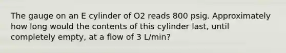 The gauge on an E cylinder of O2 reads 800 psig. Approximately how long would the contents of this cylinder last, until completely empty, at a flow of 3 L/min?