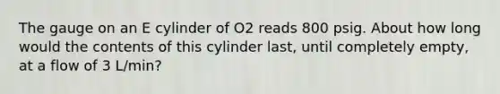 The gauge on an E cylinder of O2 reads 800 psig. About how long would the contents of this cylinder last, until completely empty, at a flow of 3 L/min?