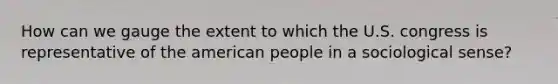 How can we gauge the extent to which the U.S. congress is representative of the american people in a sociological sense?