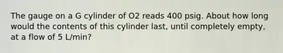 The gauge on a G cylinder of O2 reads 400 psig. About how long would the contents of this cylinder last, until completely empty, at a flow of 5 L/min?