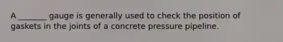 A _______ gauge is generally used to check the position of gaskets in the joints of a concrete pressure pipeline.