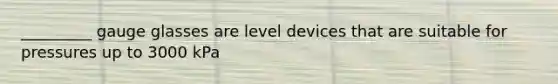 _________ gauge glasses are level devices that are suitable for pressures up to 3000 kPa