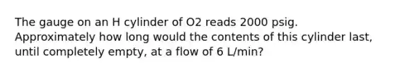 The gauge on an H cylinder of O2 reads 2000 psig. Approximately how long would the contents of this cylinder last, until completely empty, at a flow of 6 L/min?