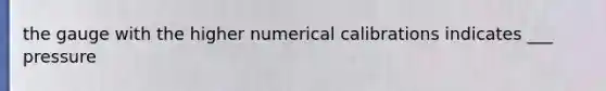 the gauge with the higher numerical calibrations indicates ___ pressure