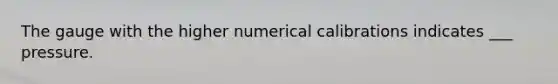 The gauge with the higher numerical calibrations indicates ___ pressure.