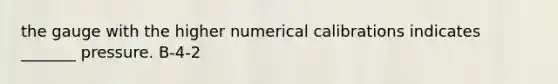 the gauge with the higher numerical calibrations indicates _______ pressure. B-4-2