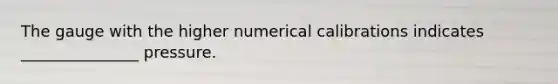 The gauge with the higher numerical calibrations indicates _______________ pressure.