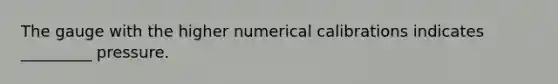 The gauge with the higher numerical calibrations indicates _________ pressure.