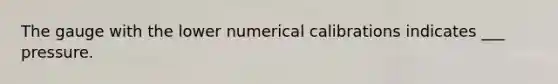 The gauge with the lower numerical calibrations indicates ___ pressure.