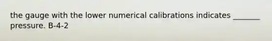 the gauge with the lower numerical calibrations indicates _______ pressure. B-4-2