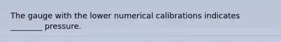 The gauge with the lower numerical calibrations indicates ________ pressure.