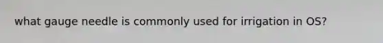 what gauge needle is commonly used for irrigation in OS?