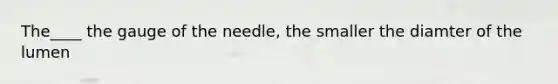 The____ the gauge of the needle, the smaller the diamter of the lumen