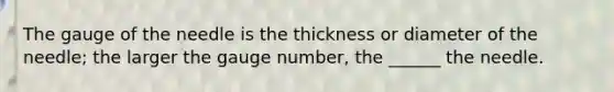 The gauge of the needle is the thickness or diameter of the needle; the larger the gauge number, the ______ the needle.